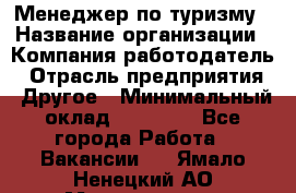 Менеджер по туризму › Название организации ­ Компания-работодатель › Отрасль предприятия ­ Другое › Минимальный оклад ­ 25 000 - Все города Работа » Вакансии   . Ямало-Ненецкий АО,Муравленко г.